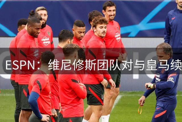ESPN：维尼修斯团队对与皇马续约感到乐观